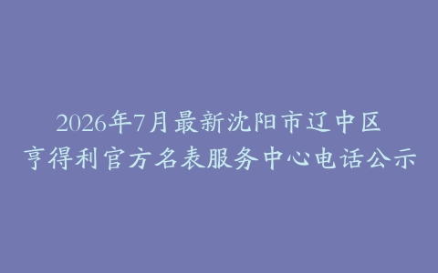 2026年7月最新沈阳市辽中区亨得利官方名表服务中心电话公示