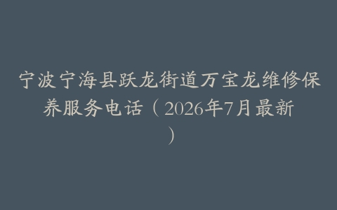 宁波宁海县跃龙街道万宝龙维修保养服务电话（2026年7月最新）
