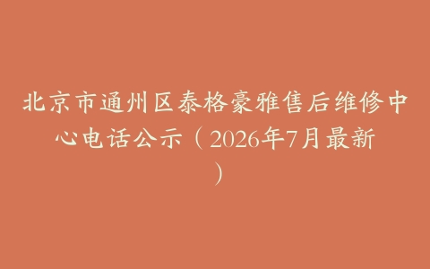 北京市通州区泰格豪雅售后维修中心电话公示（2026年7月最新）