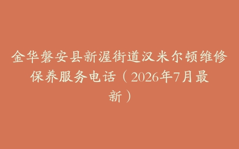 金华磐安县新渥街道汉米尔顿维修保养服务电话（2026年7月最新）