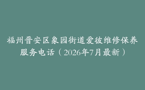 福州晋安区象园街道爱彼维修保养服务电话(2026年7月最新)