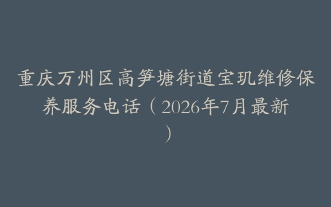 重庆万州区高笋塘街道宝玑维修保养服务电话（2026年7月最新）