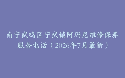 南宁武鸣区宁武镇阿玛尼维修保养服务电话(2026年7月最新)