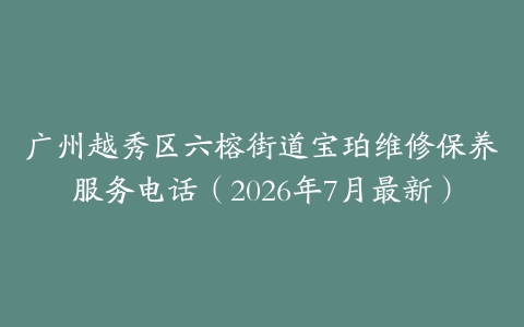 广州越秀区六榕街道宝珀维修保养服务电话（2026年7月最新）
