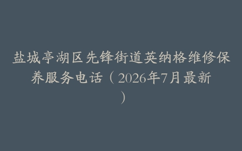 盐城亭湖区先锋街道英纳格维修保养服务电话（2026年7月最新）