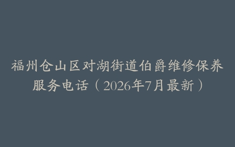 福州仓山区对湖街道伯爵维修保养服务电话（2026年7月最新）