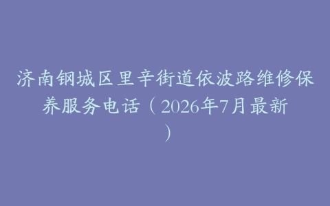济南钢城区里辛街道依波路维修保养服务电话（2026年7月最新）