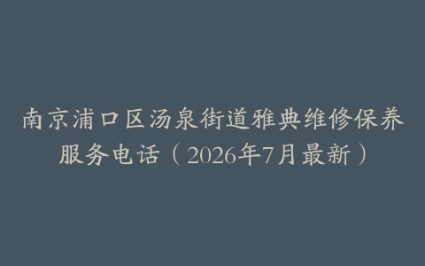 南京浦口区汤泉街道雅典维修保养服务电话（2026年7月最新）