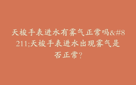 天梭手表进水有雾气正常吗--天梭手表进水出现雾气是否正常？