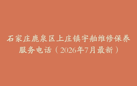 石家庄鹿泉区上庄镇宇舶维修保养服务电话（2026年7月最新）