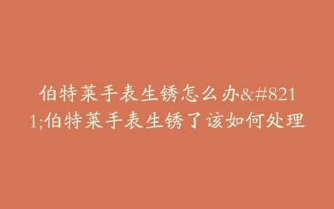 伯特莱手表生锈怎么办--伯特莱手表生锈了该如何处理