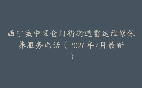 西宁城中区仓门街街道雷达维修保养服务电话（2026年7月最新）