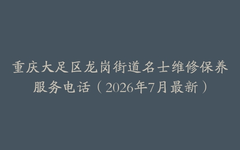重庆大足区龙岗街道名士维修保养服务电话（2026年7月最新）
