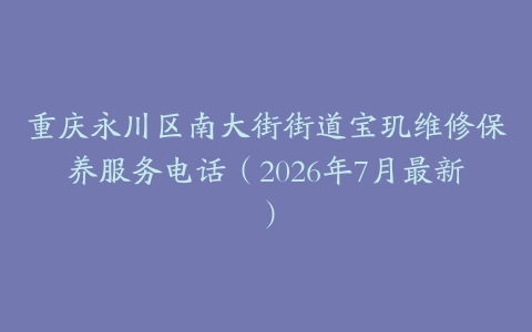 重庆永川区南大街街道宝玑维修保养服务电话（2026年7月最新）