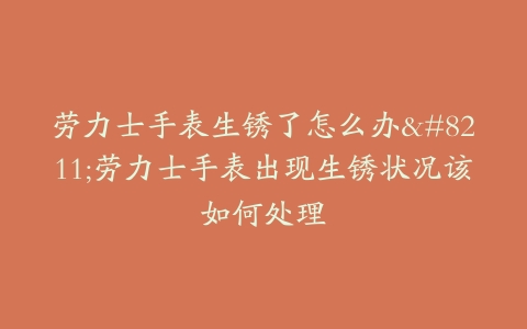劳力士手表生锈了怎么办--劳力士手表出现生锈状况该如何处理