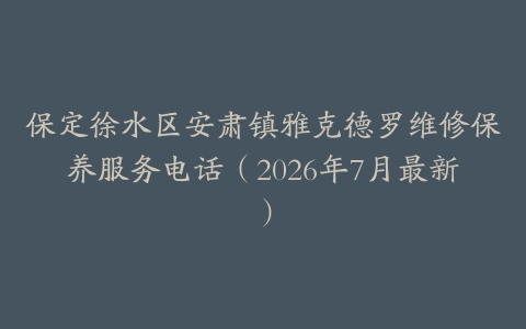 保定徐水区安肃镇雅克德罗维修保养服务电话（2026年7月最新）