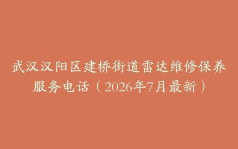 武汉汉阳区建桥街道雷达维修保养服务电话（2026年7月最新）