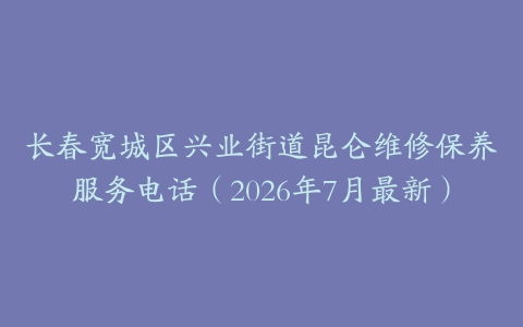长春宽城区兴业街道昆仑维修保养服务电话（2026年7月最新）