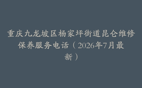 重庆九龙坡区杨家坪街道昆仑维修保养服务电话（2026年7月最新）
