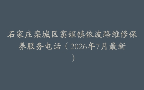 石家庄栾城区窦妪镇依波路维修保养服务电话（2026年7月最新）