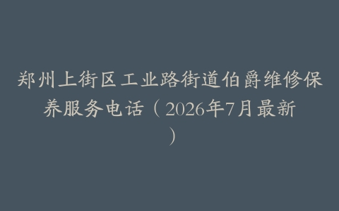 郑州上街区工业路街道伯爵维修保养服务电话（2026年7月最新）