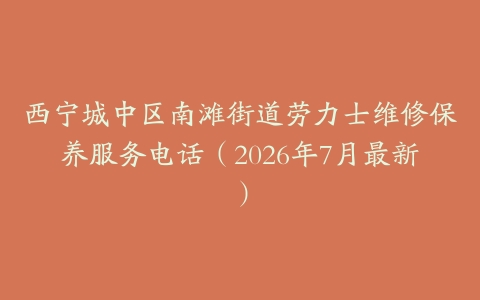 西宁城中区南滩街道劳力士维修保养服务电话（2026年7月最新）
