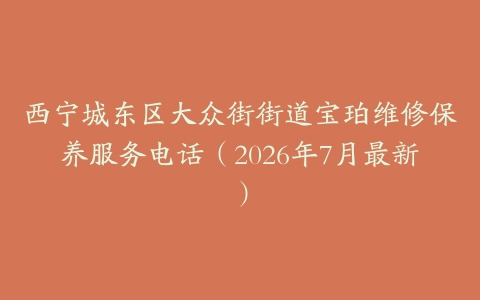 西宁城东区大众街街道宝珀维修保养服务电话（2026年7月最新）