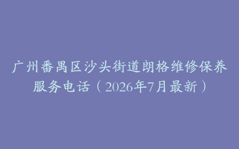 广州番禺区沙头街道朗格维修保养服务电话（2026年7月最新）