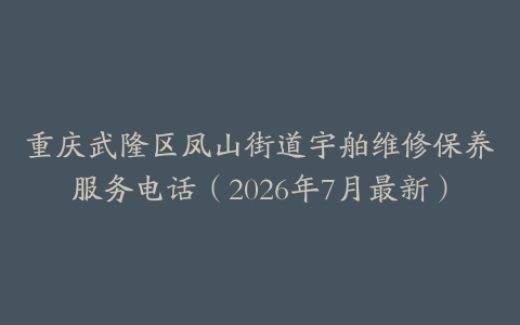 重庆武隆区凤山街道宇舶维修保养服务电话（2026年7月最新）
