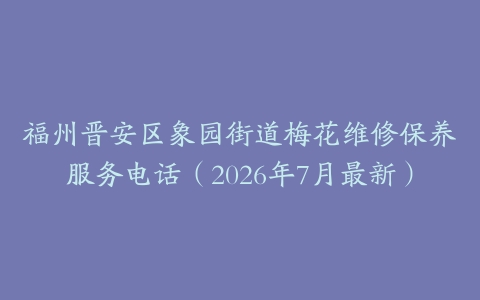 福州晋安区象园街道梅花维修保养服务电话（2026年7月最新）
