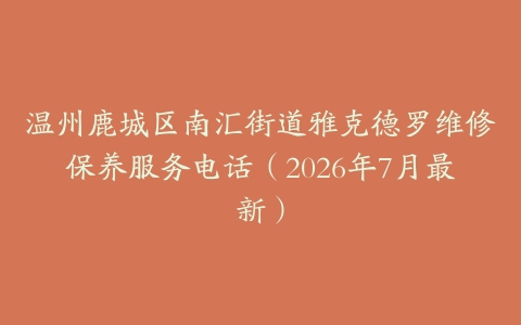 温州鹿城区南汇街道雅克德罗维修保养服务电话（2026年7月最新）