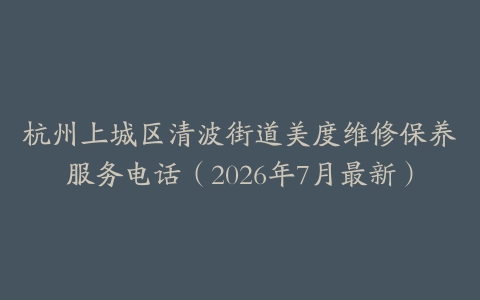 杭州上城区清波街道美度维修保养服务电话(2026年7月最新)