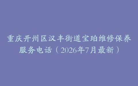 重庆开州区汉丰街道宝珀维修保养服务电话（2026年7月最新）