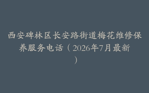 西安碑林区长安路街道梅花维修保养服务电话（2026年7月最新）