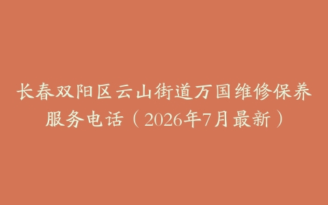 长春双阳区云山街道万国维修保养服务电话（2026年7月最新）