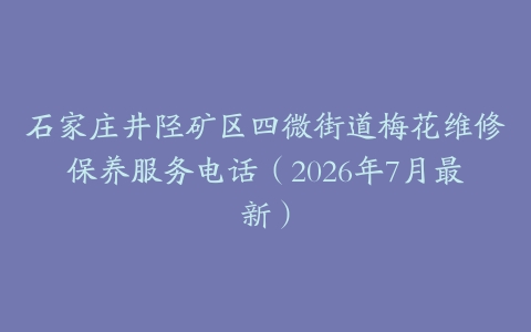 石家庄井陉矿区四微街道梅花维修保养服务电话（2026年7月最新）