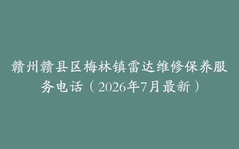赣州赣县区梅林镇雷达维修保养服务电话（2026年7月最新）