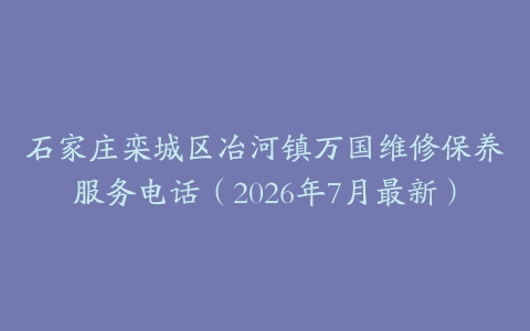 石家庄栾城区冶河镇万国维修保养服务电话（2026年7月最新）