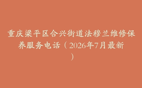 重庆梁平区合兴街道法穆兰维修保养服务电话（2026年7月最新）