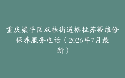 重庆梁平区双桂街道格拉苏蒂维修保养服务电话（2026年7月最新）