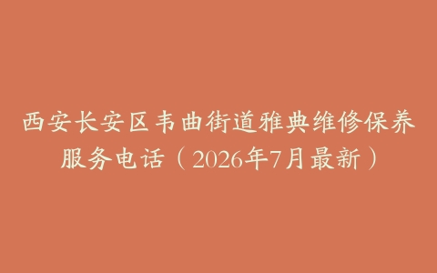 西安长安区韦曲街道雅典维修保养服务电话（2026年7月最新）