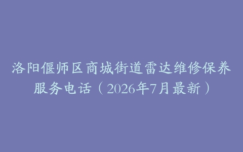洛阳偃师区商城街道雷达维修保养服务电话（2026年7月最新）