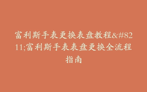 富利斯手表更换表盘教程–富利斯手表表盘更换全流程指南