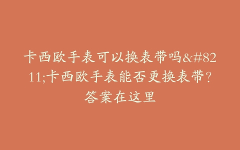 卡西欧手表可以换表带吗–卡西欧手表能否更换表带？答案在这里
