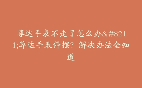 尊达手表不走了怎么办–尊达手表停摆？解决办法全知道