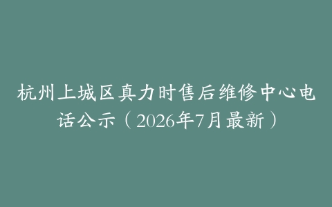 杭州上城区真力时售后维修中心电话公示（2026年7月最新）