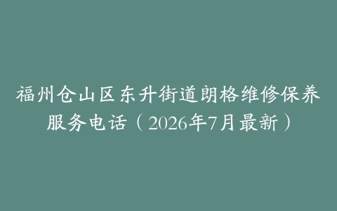福州仓山区东升街道朗格维修保养服务电话（2026年7月最新）