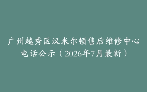 广州越秀区汉米尔顿售后维修中心电话公示（2026年7月最新）