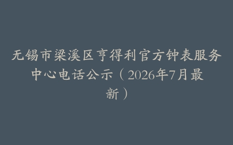 无锡市梁溪区亨得利官方钟表服务中心电话公示（2026年7月最新）