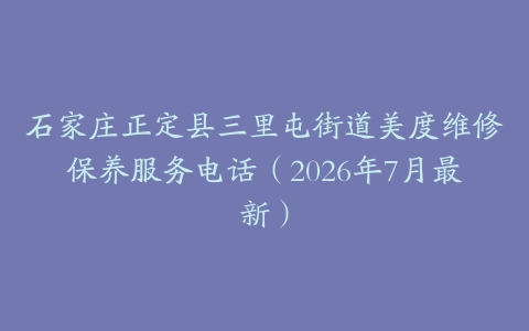 石家庄正定县三里屯街道美度维修保养服务电话（2026年7月最新）